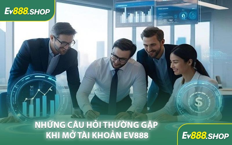 Những Câu Hỏi Thường Gặp Khi Mở Tài khoản EV888