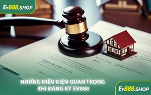 Những Điều Kiện Quan Trọng Khi Đăng Ký EV888