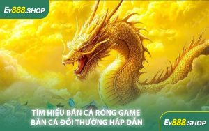 Tìm Hiểu Bắn Cá Rồng Game Bắn Cá Đổi Thưởng Hấp Dẫn