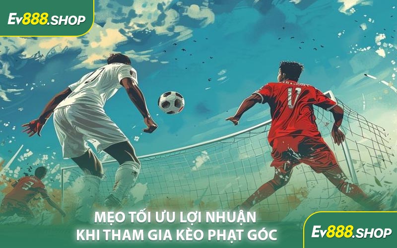 Mẹo Tối Ưu Lợi Nhuận Khi Tham Gia Kèo Phạt Góc